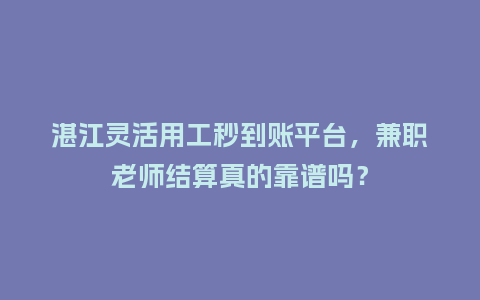 湛江灵活用工秒到账平台，兼职老师结算真的靠谱吗？