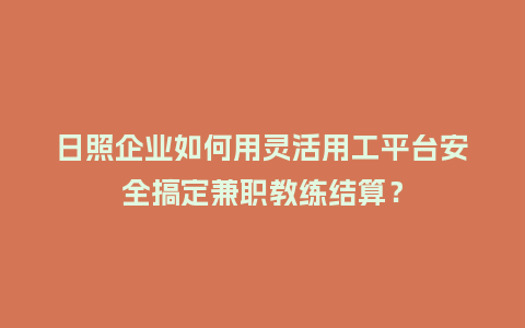 日照企业如何用灵活用工平台安全搞定兼职教练结算？