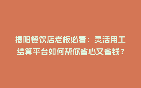 揭阳餐饮店老板必看：灵活用工结算平台如何帮你省心又省钱？