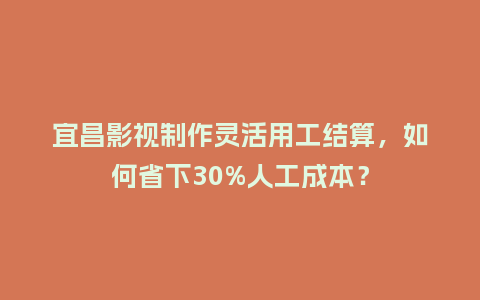 宜昌影视制作灵活用工结算，如何省下30%人工成本？
