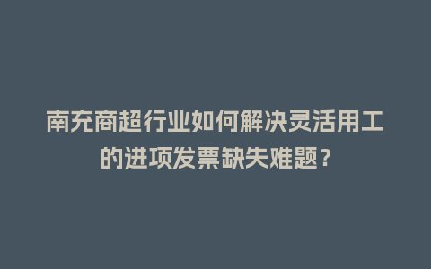 南充商超行业如何解决灵活用工的进项发票缺失难题？