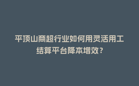 平顶山商超行业如何用灵活用工结算平台降本增效？