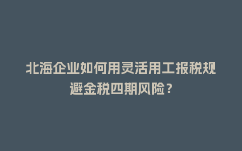北海企业如何用灵活用工报税规避金税四期风险？