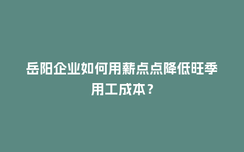 岳阳企业如何用薪点点降低旺季用工成本？
