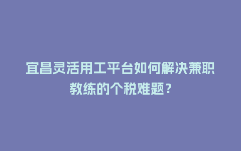 宜昌灵活用工平台如何解决兼职教练的个税难题？