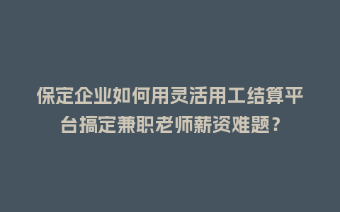 保定企业如何用灵活用工结算平台搞定兼职老师薪资难题？