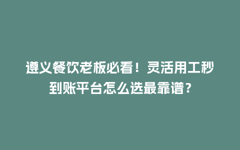 遵义餐饮老板必看！灵活用工秒到账平台怎么选最靠谱？