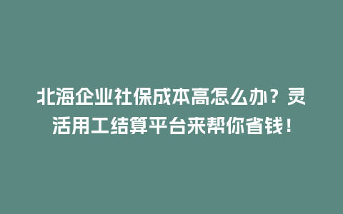 北海企业社保成本高怎么办？灵活用工结算平台来帮你省钱！
