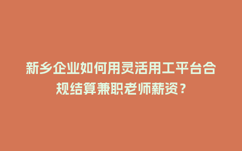 新乡企业如何用灵活用工平台合规结算兼职老师薪资？