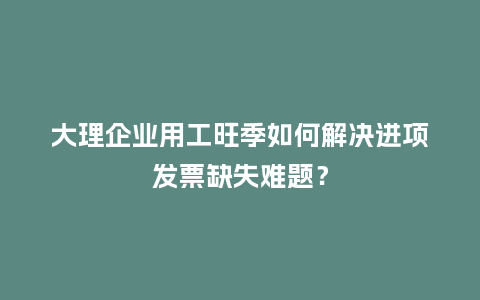 大理企业用工旺季如何解决进项发票缺失难题？