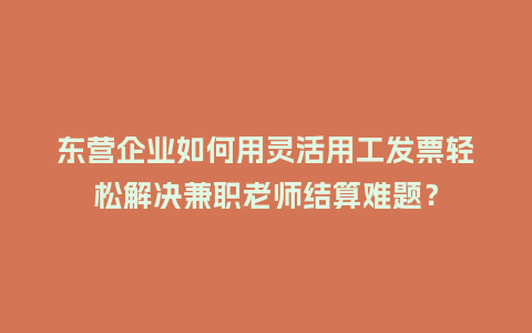 东营企业如何用灵活用工发票轻松解决兼职老师结算难题？