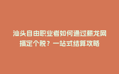 汕头自由职业者如何通过薪龙网搞定个税？一站式结算攻略