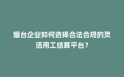 烟台企业如何选择合法合规的灵活用工结算平台?插图 烟台企业如何选择合法合规的灵活用工结算平台?插图
