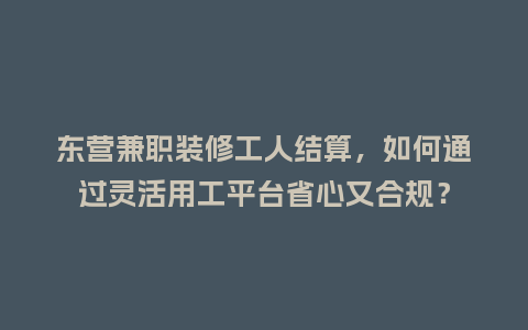 东营兼职装修工人结算，如何通过灵活用工平台省心又合规？