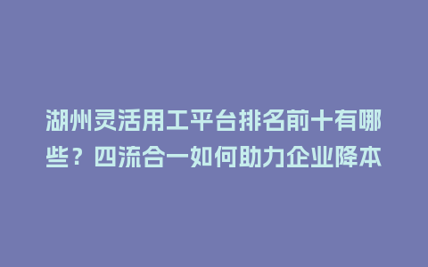 湖州灵活用工平台排名前十有哪些？四流合一如何助力企业降本增效？