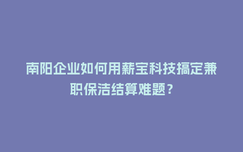 南阳企业如何用薪宝科技搞定兼职保洁结算难题？