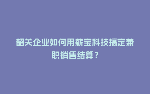 韶关企业如何用薪宝科技搞定兼职销售结算？