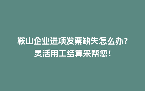 鞍山企业进项发票缺失怎么办？灵活用工结算来帮您！