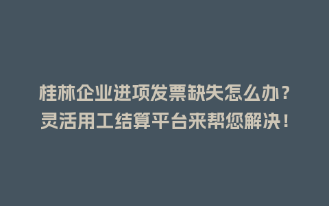 桂林企业进项发票缺失怎么办？灵活用工结算平台来帮您解决！