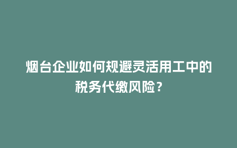 烟台企业如何规避灵活用工中的税务代缴风险？