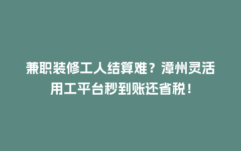 兼职装修工人结算难？漳州灵活用工平台秒到账还省税！