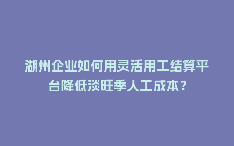 湖州企业如何用灵活用工结算平台降低淡旺季人工成本?插图 湖州企业如何用灵活用工结算平台降低淡旺季人工成本?插图