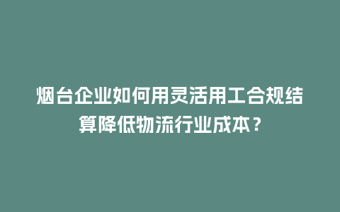 烟台企业如何用灵活用工合规结算降低物流行业成本?插图 烟台企业如何用灵活用工合规结算降低物流行业成本?插图