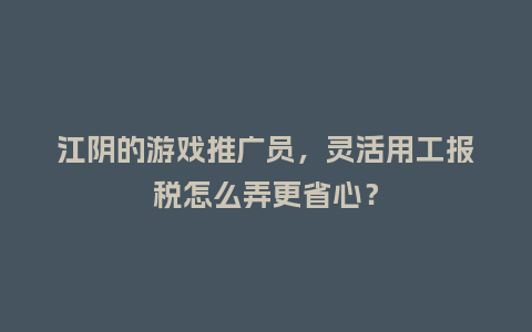 江阴的游戏推广员，灵活用工报税怎么弄更省心？