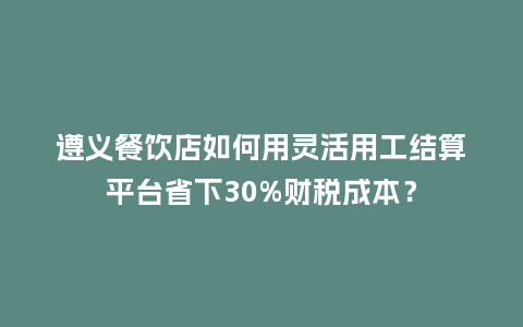 遵义餐饮店如何用灵活用工结算平台省下30%财税成本？