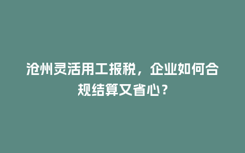 沧州灵活用工报税，企业如何合规结算又省心？