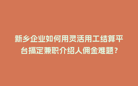 新乡企业如何用灵活用工结算平台搞定兼职介绍人佣金难题?插图 新乡企业如何用灵活用工结算平台搞定兼职介绍人佣金难题?插图