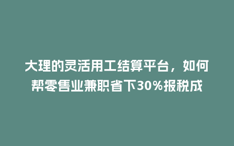 大理的灵活用工结算平台,如何帮零售业兼职省下30%报税成本?插图 大理的灵活用工结算平台,如何帮零售业兼职省下30%报税成本?插图