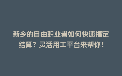 新乡的自由职业者如何快速搞定结算？灵活用工平台来帮你！