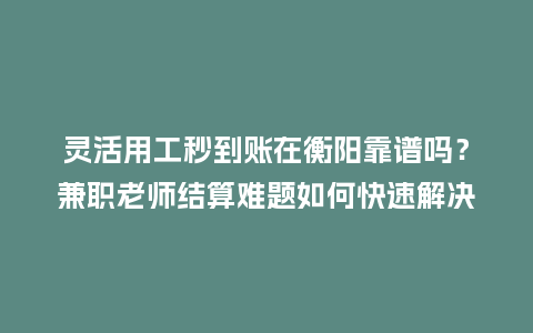 灵活用工秒到账在衡阳靠谱吗？兼职老师结算难题如何快速解决