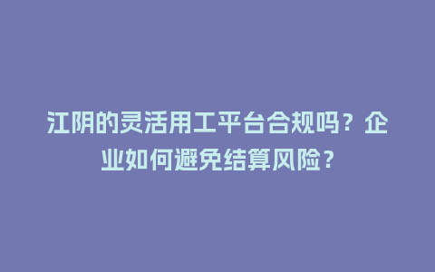 江阴的灵活用工平台合规吗?企业如何避免结算风险?插图 江阴的灵活用工平台合规吗?企业如何避免结算风险?插图