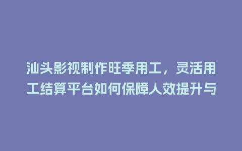 汕头影视制作旺季用工，灵活用工结算平台如何保障人效提升与结算效率？