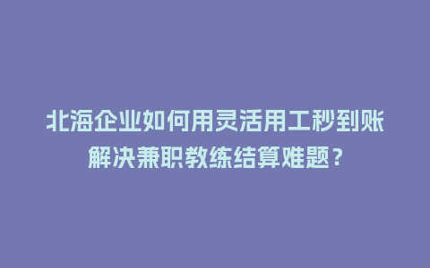 北海企业如何用灵活用工秒到账解决兼职教练结算难题？