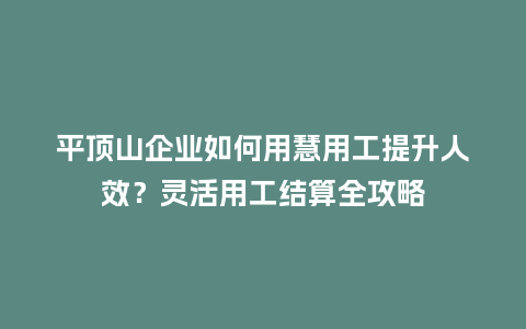 平顶山企业如何用慧用工提升人效？灵活用工结算全攻略