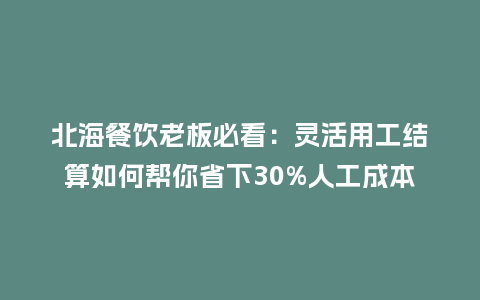 北海餐饮老板必看：灵活用工结算如何帮你省下30%人工成本？