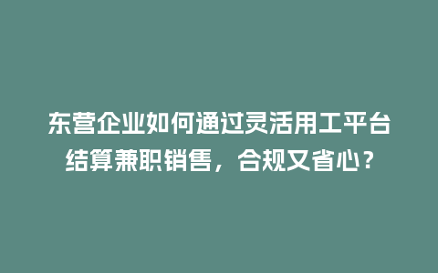 东营企业如何通过灵活用工平台结算兼职销售，合规又省心？