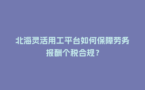北海灵活用工平台如何保障劳务报酬个税合规？
