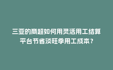 三亚的商超如何用灵活用工结算平台节省淡旺季用工成本？