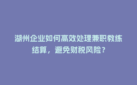 湖州企业如何高效处理兼职教练结算，避免财税风险？