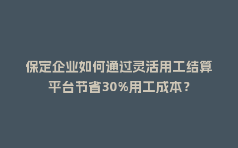保定企业如何通过灵活用工结算平台节省30%用工成本？
