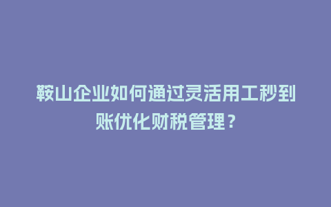 鞍山企业如何通过灵活用工秒到账优化财税管理？