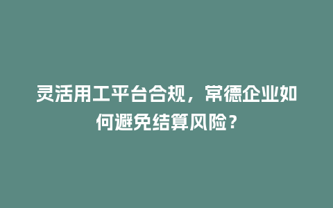 灵活用工平台合规,常德企业如何避免结算风险?插图 灵活用工平台合规,常德企业如何避免结算风险?插图
