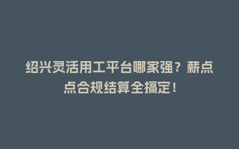 绍兴灵活用工平台哪家强？薪点点合规结算全搞定！