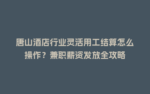 唐山酒店行业灵活用工结算怎么操作？兼职薪资发放全攻略