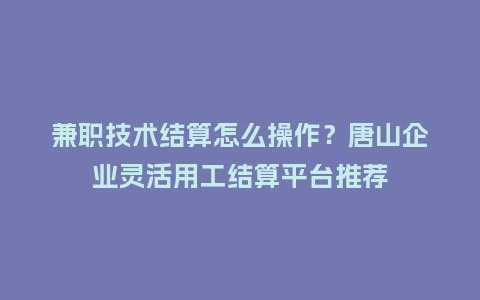 兼职技术结算怎么操作？唐山企业灵活用工结算平台推荐
