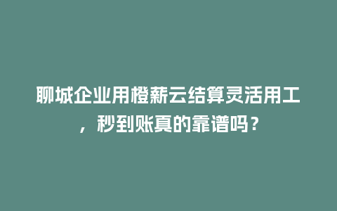 聊城企业用橙薪云结算灵活用工，秒到账真的靠谱吗？